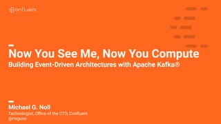 1
Now You See Me, Now You Compute
Building Event-Driven Architectures with Apache Kafka®
Michael G. Noll
Technologist, Oﬃce of the CTO, Conﬂuent
@miguno
 