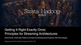 Getting It Right Exactly Once:
Principles for Streaming Architectures
Darryl Smith, Chief Data Platform Architect and Distinguished Engineer, Dell Technologies
September 2016 | Strata+Hadoop World, NY
 