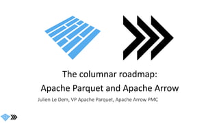 The columnar roadmap:
Apache Parquet and Apache Arrow
Julien Le Dem, VP Apache Parquet, Apache Arrow PMC
 