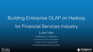 Building Enterprise OLAP on Hadoop
for Financial Services Industry
Luke Han
luke@kyligence.io | @lukehq
Co-founder & CEO of Kyligence
Creator & VP of Apache Kylin
Microsoft Regional Director & MVP
 