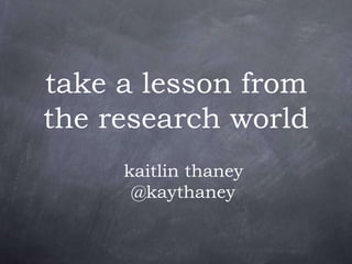 take a lesson from the research world kaitlin thaney @kaythaney 