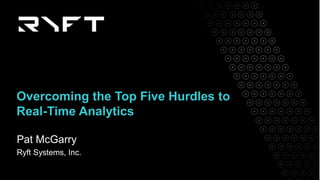 Pat McGarry
Ryft Systems, Inc.
Overcoming the Top Five Hurdles to
Real-Time Analytics
 