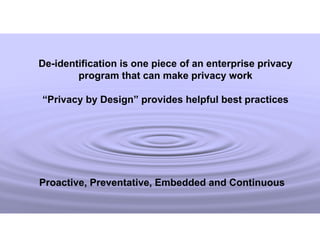 De-identification is one piece of an enterprise privacy
program that can make privacy work
“Privacy by Design” provides helpful best practices
Proactive, Preventative, Embedded and Continuous
 