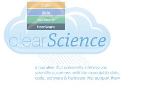 code
      data
    software
    hardware



clear Science
   a narrative that coherently interweaves
   scientiﬁc assertions with the executable data,
   code, software & hardware that support them
 