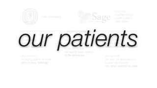 brian bot
                                                                stephen friend
                josh greenberg                                  david burdick
                                                                mike kellen




our patients
                                  external partners

myles axton                      ian mulvaney            kelly lamarco
editor                           head of technology      senior editor
nature genetics                            •
                                                         science trans. medicine
                                 mark patterson
                                 managing exec. editor
phil bourne                      eLife sciences          eric schadt
founding editor-in-chief                                 dir. inst. for genomics &
plos comp. biology                                       multiscale biology
                                                         mt. sinai school of med.
 