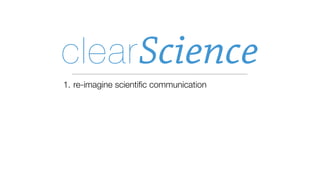 clear Science
1. re-imagine scientiﬁc communication
 