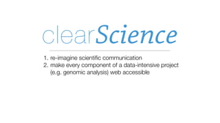 clear Science
1. re-imagine scientiﬁc communication
2. make every component of a data-intensive project
   (e.g. genomic analysis) web accessible
 