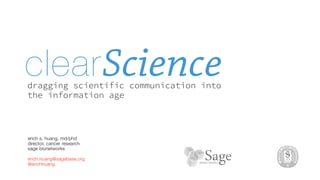 clear Science
dragging scientific communication into
the information age



erich s. huang, md/phd
director, cancer research
sage bionetworks

erich.huang@sagebase.org
@erichhuang
 