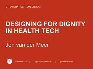 LUMINARY LABS @JENVANDERMEER @LUMINARYLABS
DESIGNING FOR DIGNITY
IN HEALTH TECH
Jen van der Meer
STRATA RX - SEPTEMBER 2013
 