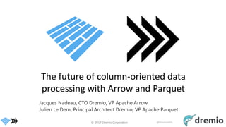 © 2017 Dremio Corporation @DremioHQ
The future of column-oriented data
processing with Arrow and Parquet
Jacques Nadeau, CTO Dremio, VP Apache Arrow
Julien Le Dem, Principal Architect Dremio, VP Apache Parquet
 