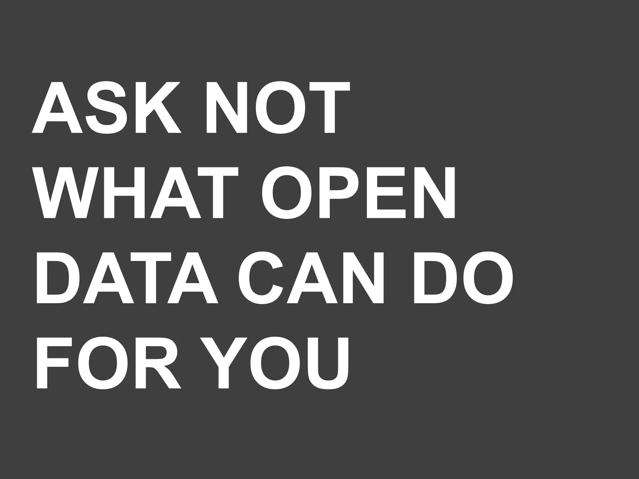 ASK NOT
WHAT OPEN
DATA CAN DO
FOR YOU

 