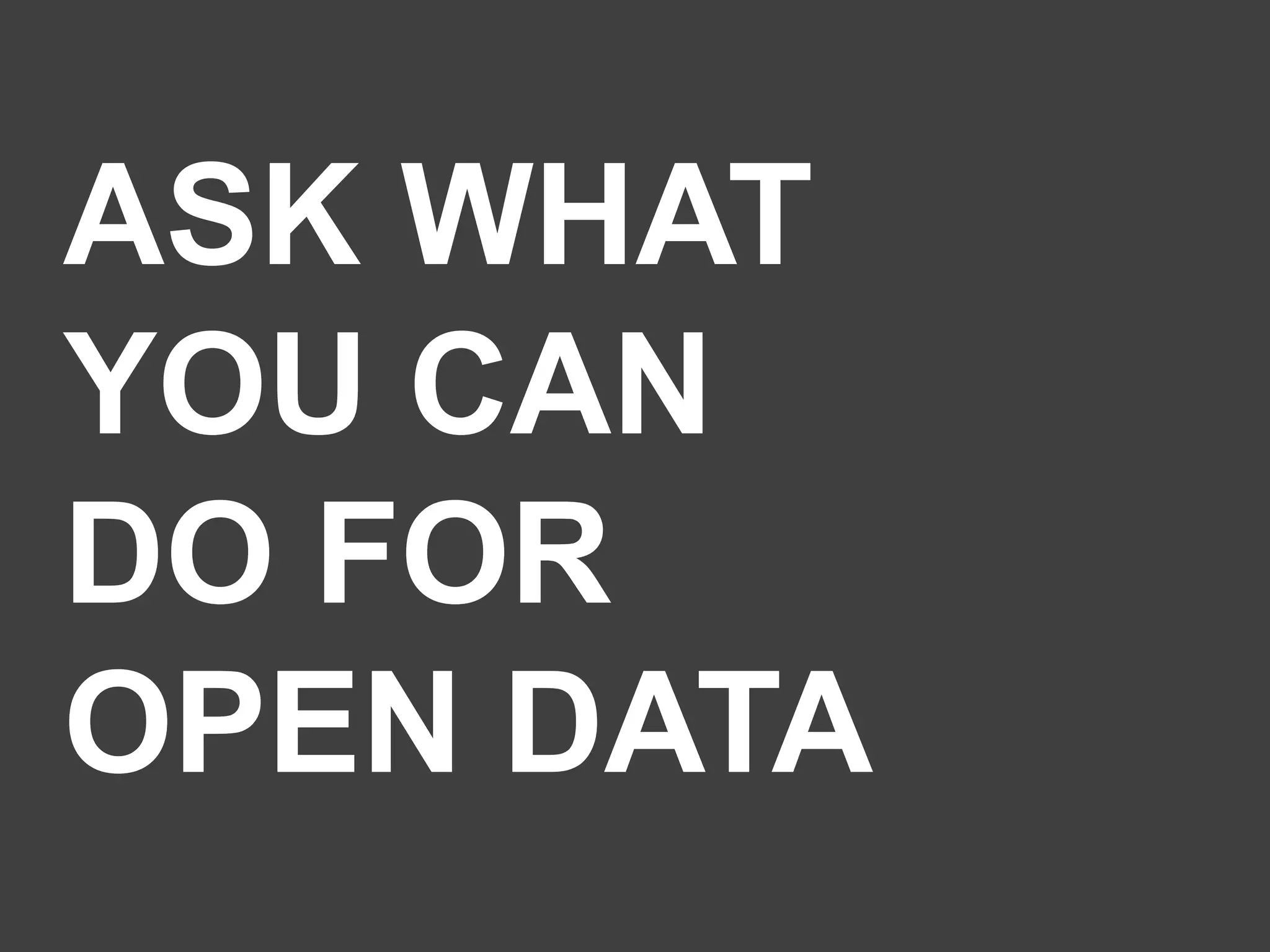 ASK WHAT
YOU CAN
DO FOR
OPEN DATA

 