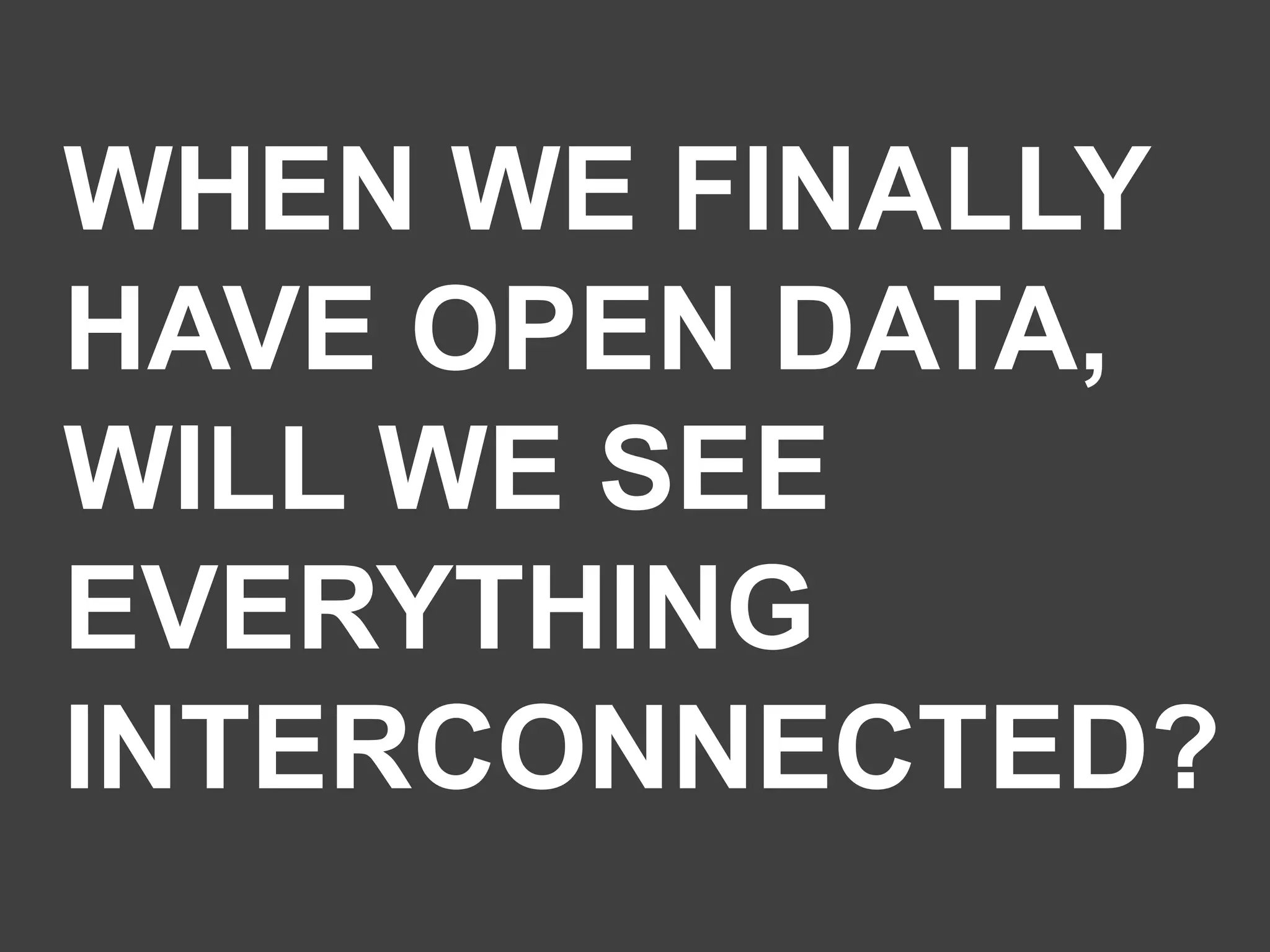 WHEN WE FINALLY
HAVE OPEN DATA,
WILL WE SEE
EVERYTHING
INTERCONNECTED?

 