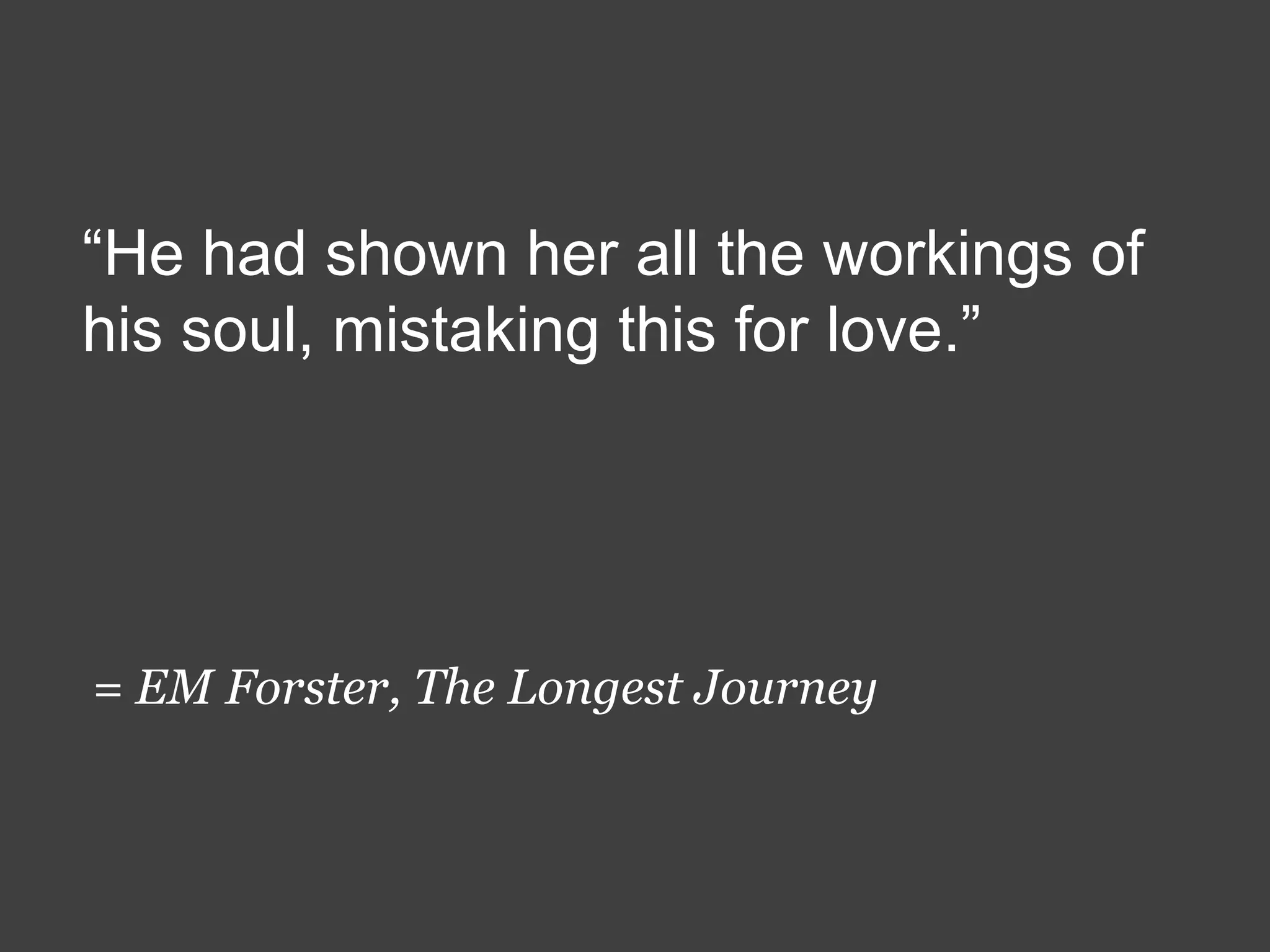 “He had shown her all the workings of
his soul, mistaking this for love.”

= EM Forster, The Longest Journey

 