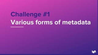 Challenge #1
Various forms of metadata
53
 