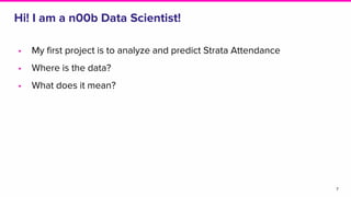 • My first project is to analyze and predict Strata Attendance
• Where is the data?
• What does it mean?
Hi! I am a n00b Data Scientist!
7
 
