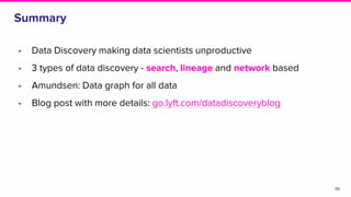 Summary
• Data Discovery making data scientists unproductive
• 3 types of data discovery - search, lineage and network based
• Amundsen: Data graph for all data
• Blog post with more details: go.lyft.com/datadiscoveryblog
70
 