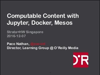 Computable Content with
Jupyter, Docker, Mesos
Strata+HW Singapore 
2016-12-07
Paco Nathan, @pacoid 
Director, Learning Group @ O’Reilly Media
1
 
