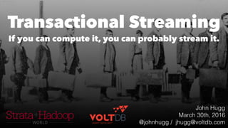 Transactional Streaming
If you can compute it, you can probably stream it.
John Hugg
March 30th, 2016
@johnhugg / jhugg@voltdb.com
 