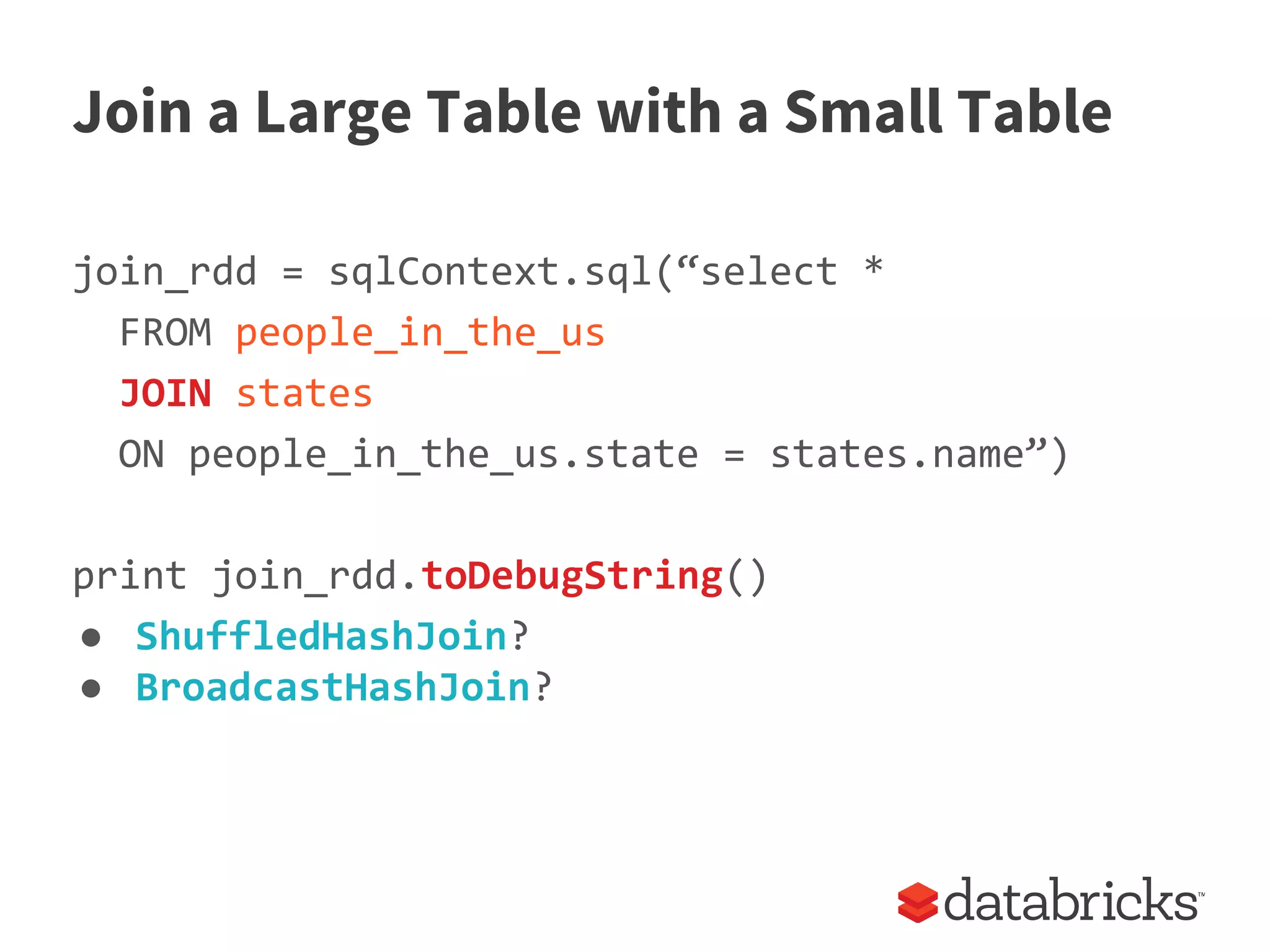 Join a Large Table with a Small Table
join_rdd = sqlContext.sql(“select *
FROM people_in_the_us
JOIN states
ON people_in_the_us.state = states.name”)
print join_rdd.toDebugString()
● ShuffledHashJoin?
● BroadcastHashJoin?
 