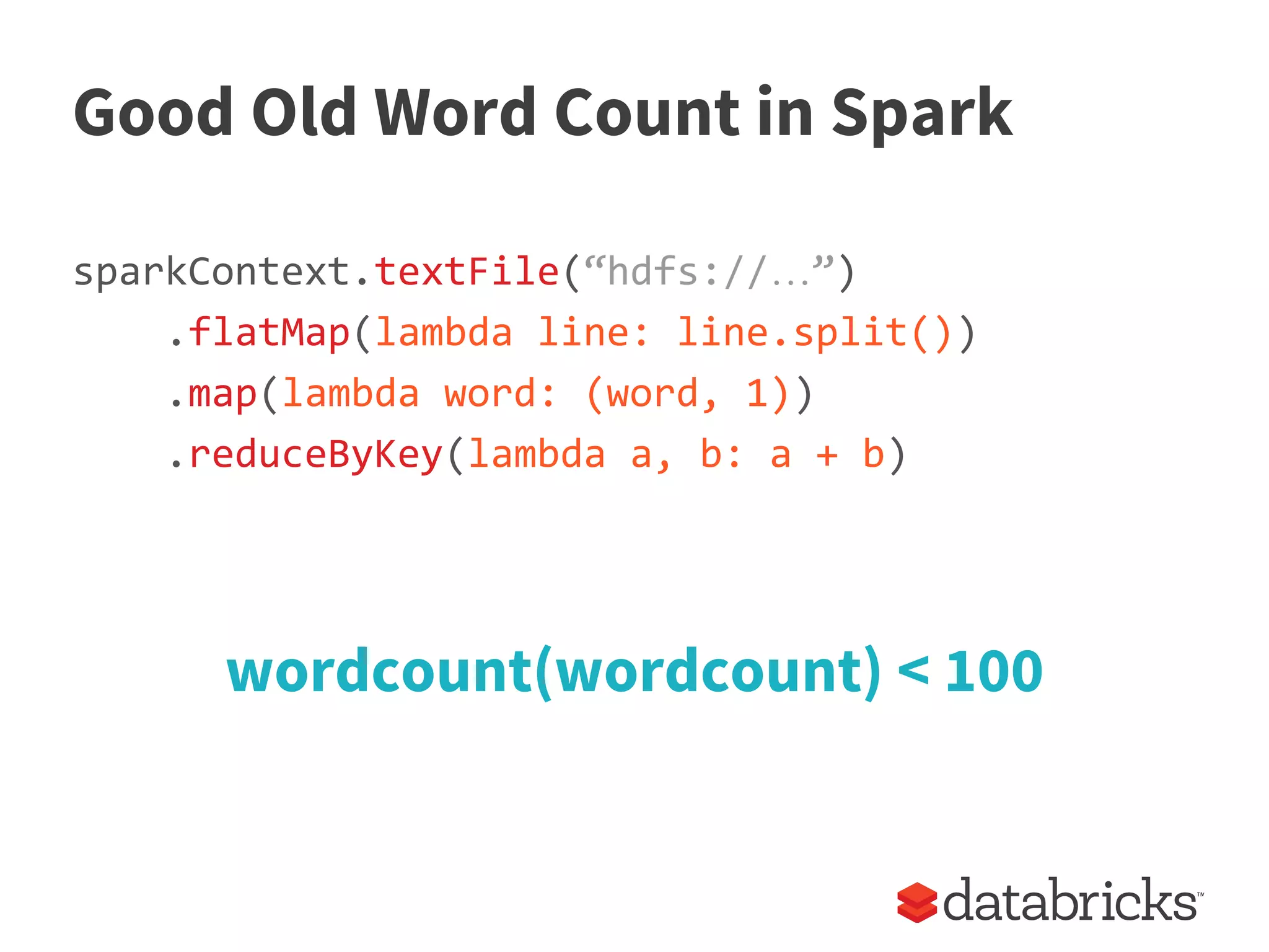 Good Old Word Count in Spark
sparkContext.textFile(“hdfs://…”)
.flatMap(lambda line: line.split())
.map(lambda word: (word, 1))
.reduceByKey(lambda a, b: a + b)
wordcount(wordcount) < 100
 