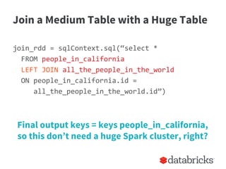 Join a Medium Table with a Huge Table
join_rdd = sqlContext.sql(“select *
FROM people_in_california
LEFT JOIN all_the_people_in_the_world
ON people_in_california.id =
all_the_people_in_the_world.id”)
Final output keys = keys people_in_california,
so this don’t need a huge Spark cluster, right?
 