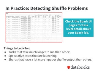 In Practice: Detecting Shuffle Problems
Things to Look for:
● Tasks that take much longer to run than others.
● Speculative tasks that are launching.
● Shards that have a lot more input or shuffle output than others.
Check the Spark UI
pages for task
level detail about
your Spark job.
 