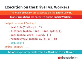 Execution on the Driver vs. Workers
output = sparkContext
.textFile(“hdfs://…”)
.flatMap(lambda line: line.split())
.map(l...