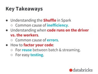 Key Takeaways
● Understanding the Shuffle in Spark
○ Common cause of inefficiency.
● Understanding when code runs on the d...