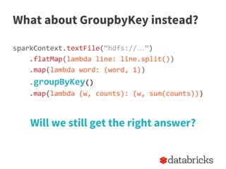 What about GroupbyKey instead?
sparkContext.textFile(“hdfs://…”)
.flatMap(lambda line: line.split())
.map(lambda word: (wo...