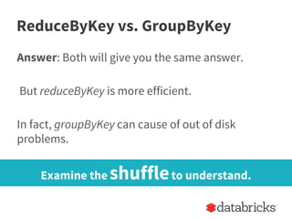 ReduceByKey vs. GroupByKey
Answer: Both will give you the same answer.
But reduceByKey is more efficient.
In fact, groupBy...