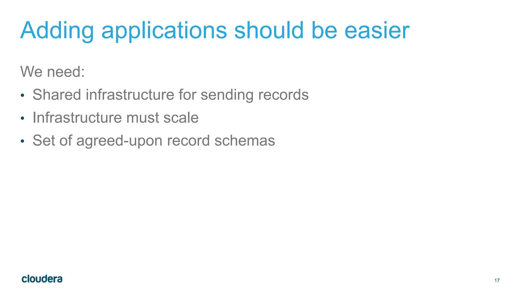 17
Adding applications should be easier
We need:
• Shared infrastructure for sending records
• Infrastructure must scale
• Set of agreed-upon record schemas
 