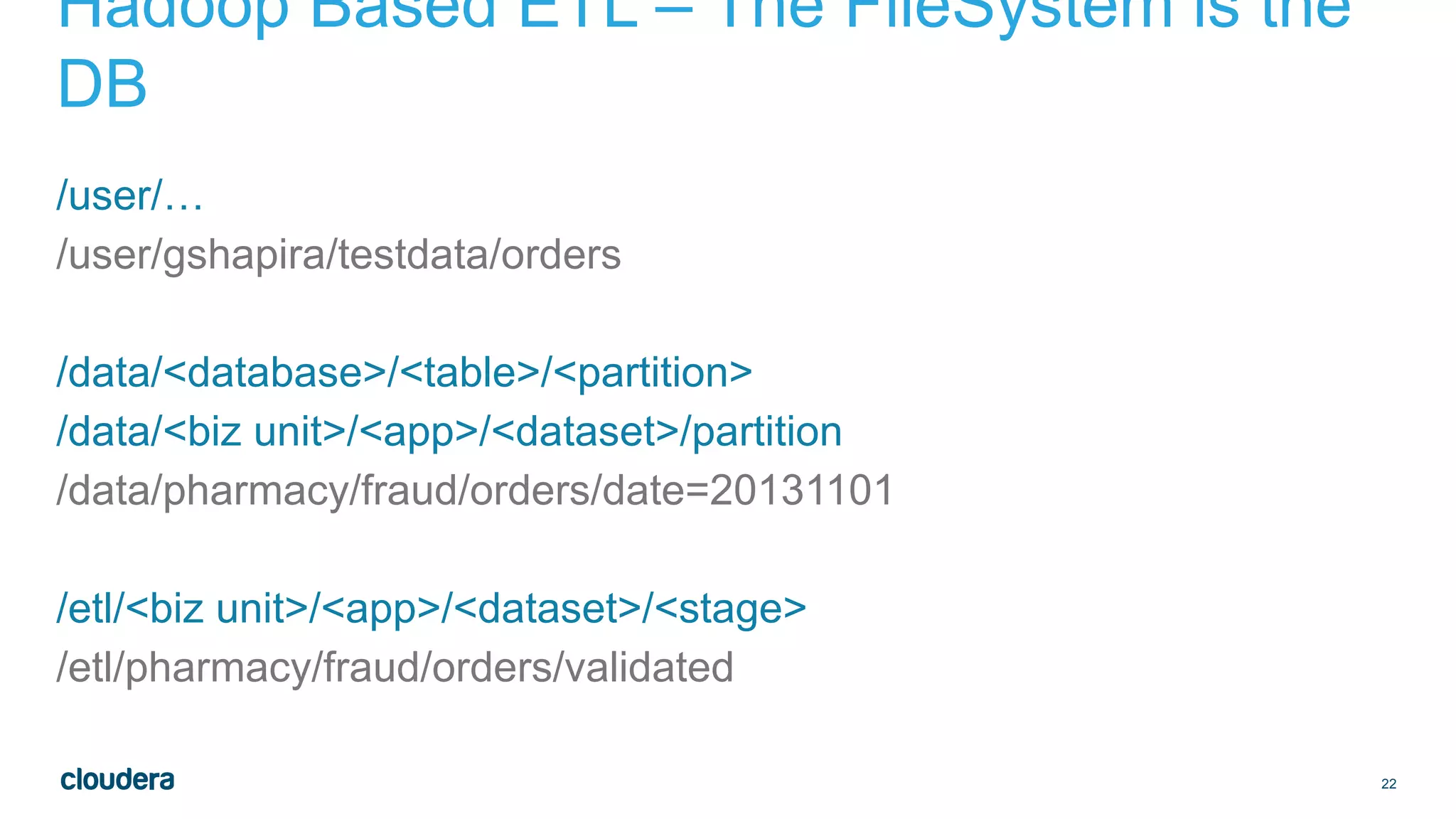 22
Hadoop Based ETL – The FileSystem is the
DB
/user/…
/user/gshapira/testdata/orders
/data/<database>/<table>/<partition>
/data/<biz unit>/<app>/<dataset>/partition
/data/pharmacy/fraud/orders/date=20131101
/etl/<biz unit>/<app>/<dataset>/<stage>
/etl/pharmacy/fraud/orders/validated
 