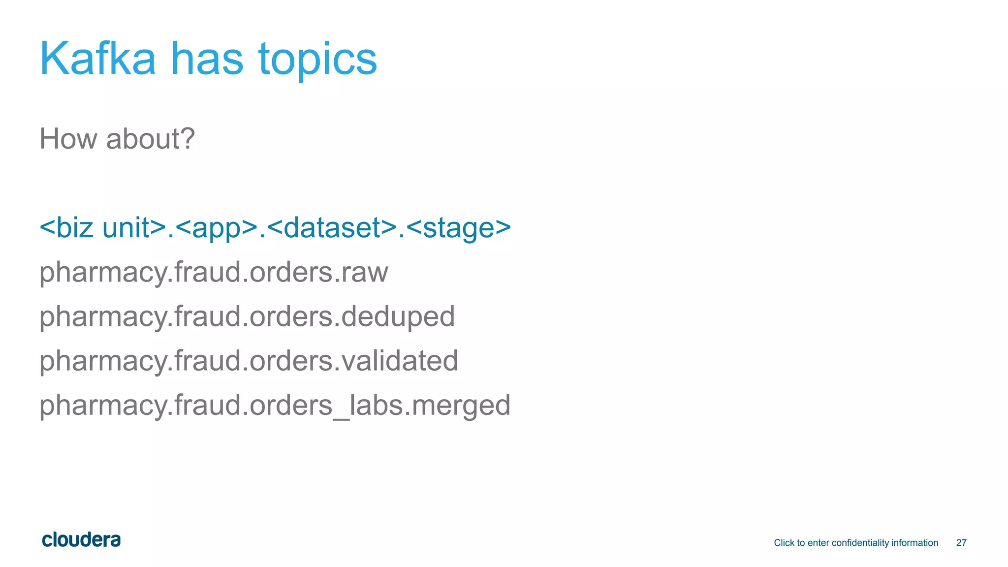 27
Kafka has topics
How about?
<biz unit>.<app>.<dataset>.<stage>
pharmacy.fraud.orders.raw
pharmacy.fraud.orders.deduped
pharmacy.fraud.orders.validated
pharmacy.fraud.orders_labs.merged
Click to enter confidentiality information
 