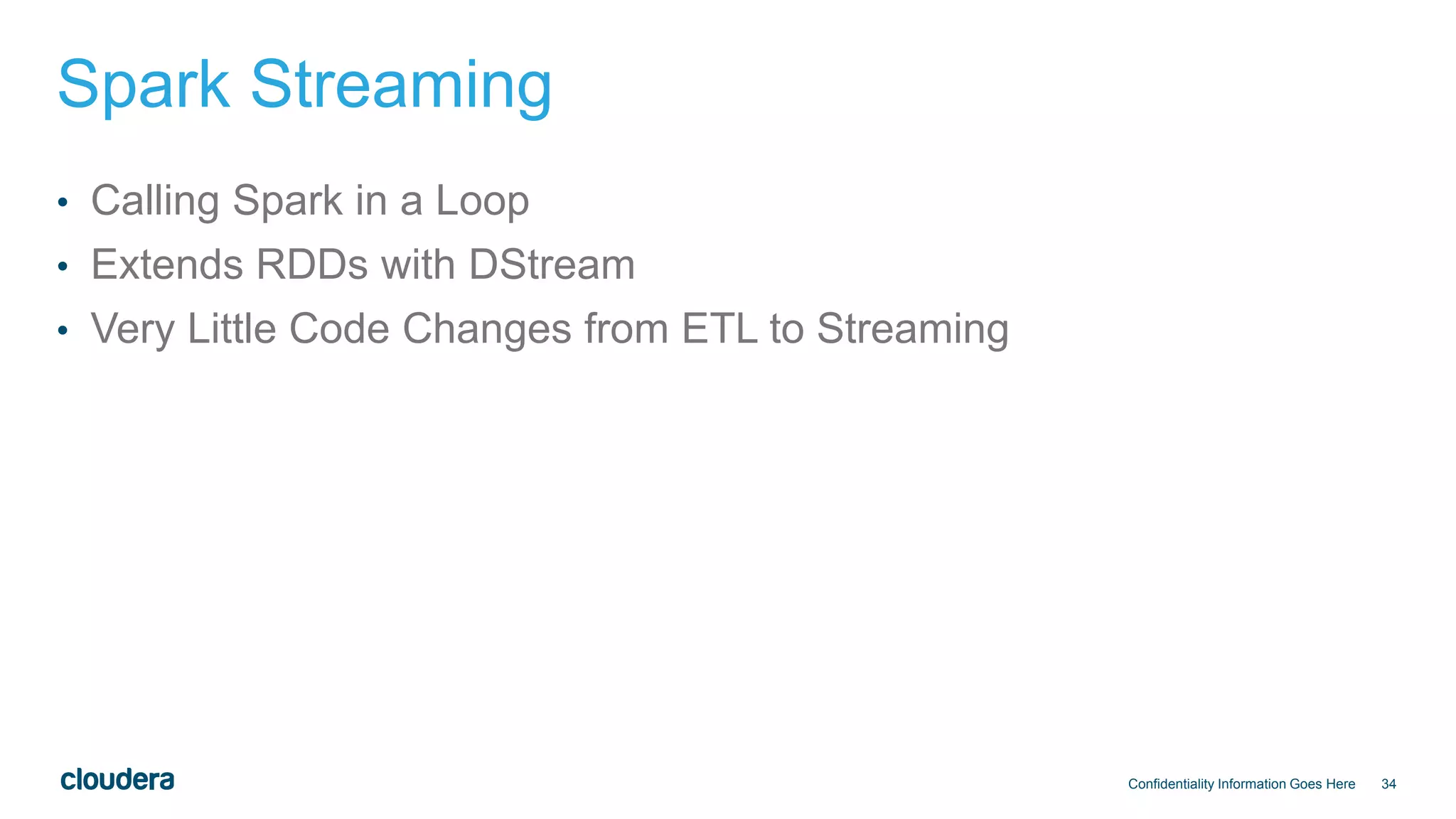 34
Spark Streaming
• Calling Spark in a Loop
• Extends RDDs with DStream
• Very Little Code Changes from ETL to Streaming
Confidentiality Information Goes Here
 