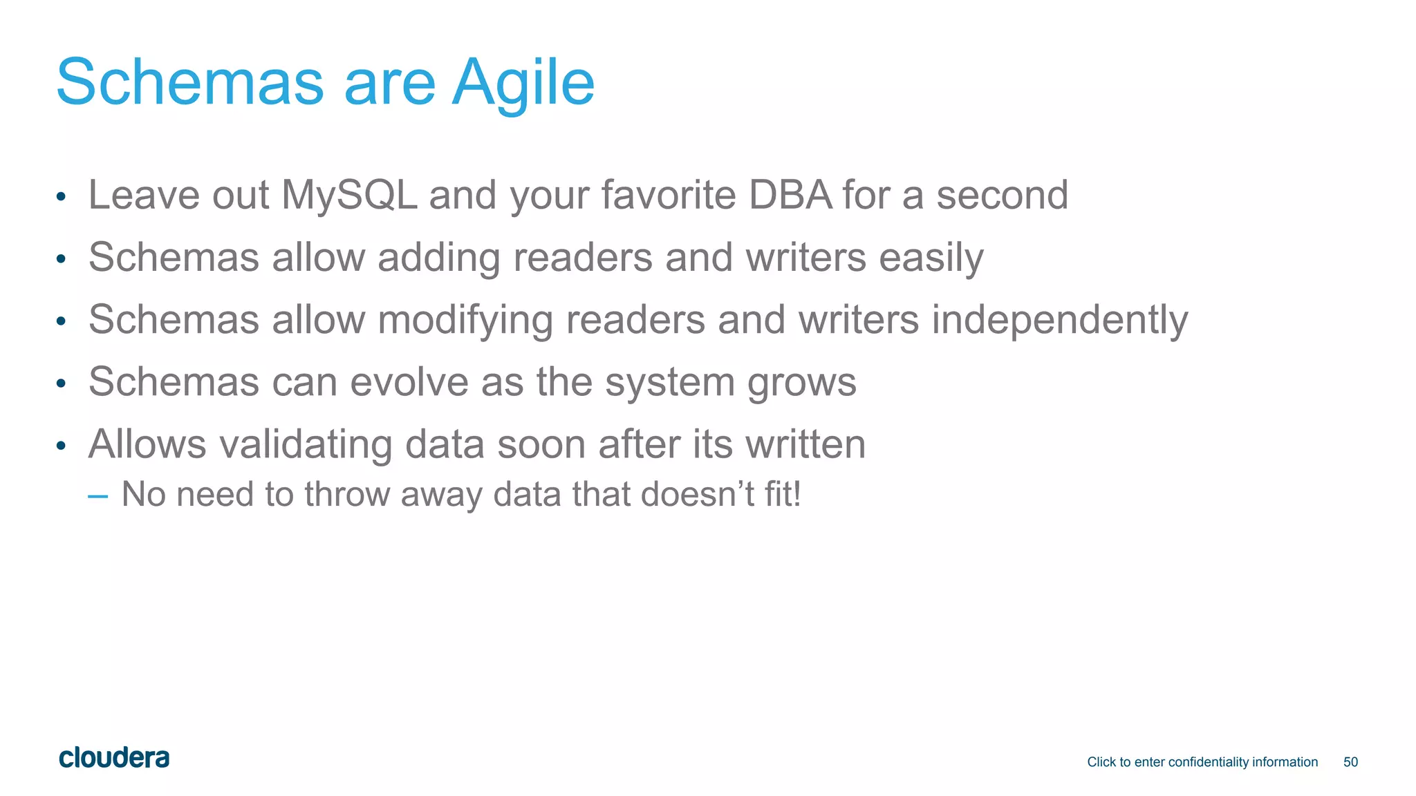 50
Schemas are Agile
• Leave out MySQL and your favorite DBA for a second
• Schemas allow adding readers and writers easily
• Schemas allow modifying readers and writers independently
• Schemas can evolve as the system grows
• Allows validating data soon after its written
– No need to throw away data that doesn’t fit!
Click to enter confidentiality information
 