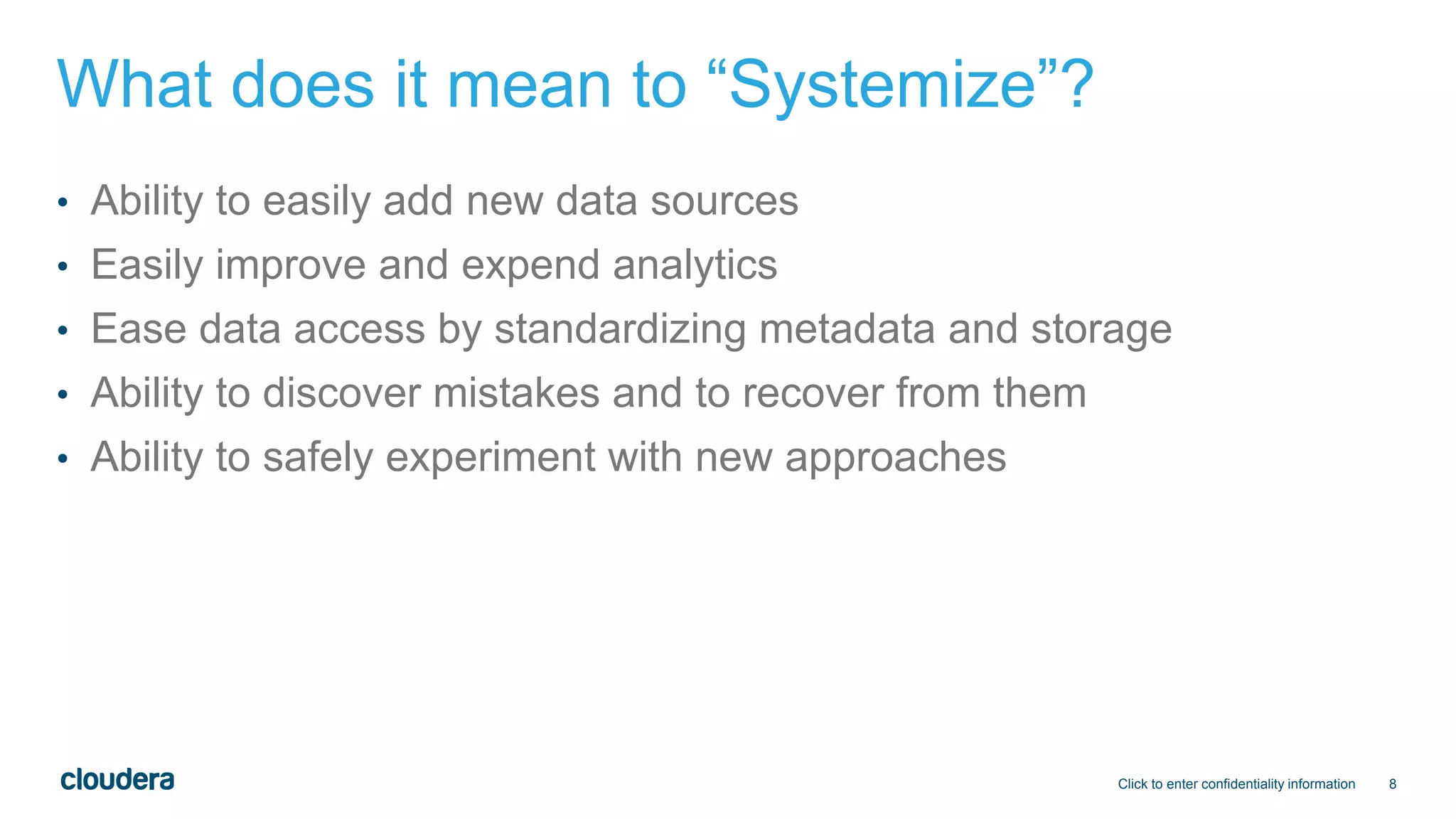 8
What does it mean to “Systemize”?
• Ability to easily add new data sources
• Easily improve and expend analytics
• Ease data access by standardizing metadata and storage
• Ability to discover mistakes and to recover from them
• Ability to safely experiment with new approaches
Click to enter confidentiality information
 
