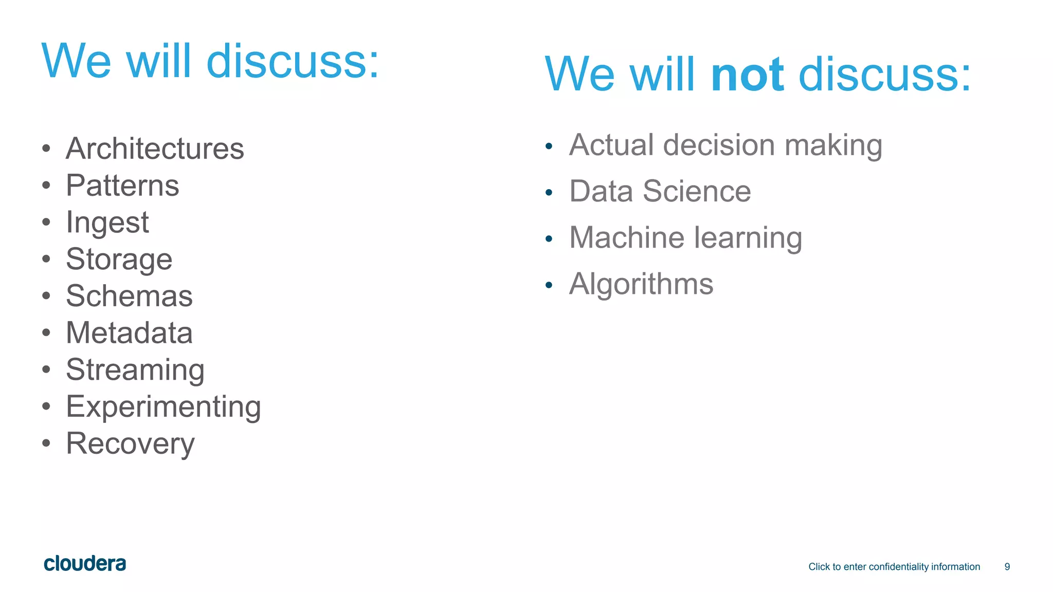 9
We will discuss:
• Actual decision making
• Data Science
• Machine learning
• Algorithms
Click to enter confidentiality information
We will not discuss:
• Architectures
• Patterns
• Ingest
• Storage
• Schemas
• Metadata
• Streaming
• Experimenting
• Recovery
 