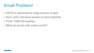 25
Small Problem!
• HDFS is optimized for large chunks of data
• Don’t write individual events of micro-batches
• Think 100M-2G batches
• What do we do with small events?
Click to enter confidentiality information
 