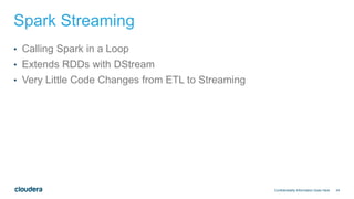 34
Spark Streaming
• Calling Spark in a Loop
• Extends RDDs with DStream
• Very Little Code Changes from ETL to Streaming
Confidentiality Information Goes Here
 