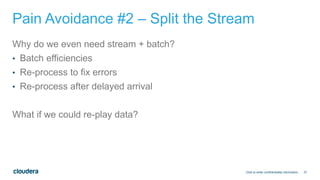 37
Pain Avoidance #2 – Split the Stream
Why do we even need stream + batch?
• Batch efficiencies
• Re-process to fix errors
• Re-process after delayed arrival
What if we could re-play data?
Click to enter confidentiality information
 