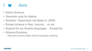 49
I Avro
• Define Schema
• Generate code for objects
• Serialize / Deserialize into Bytes or JSON
• Embed schema in files...