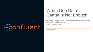 When One Data
Center Is Not Enough
Building Large-scale Stream Infrastructures Across
Multiple Data Centers
with Apache Kafka
Gwen Shapira
 