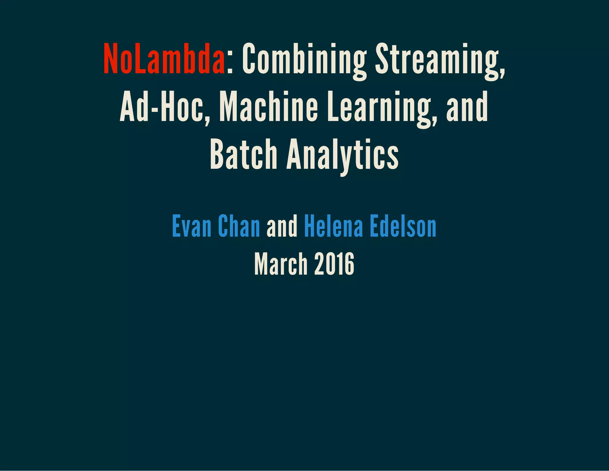 NoLambda: Combining Streaming,
Ad-Hoc, Machine Learning, and
Batch Analytics
 
andEvan Chan Helena Edelson
March 2016
 