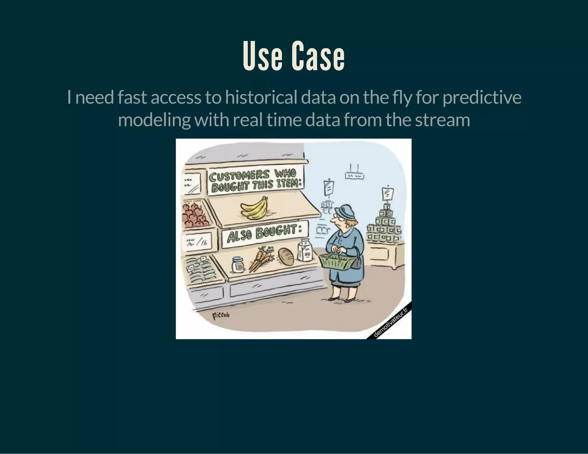 Use Case
I need fast access to historical data on the y for predictive
modeling with real time data from the stream
 