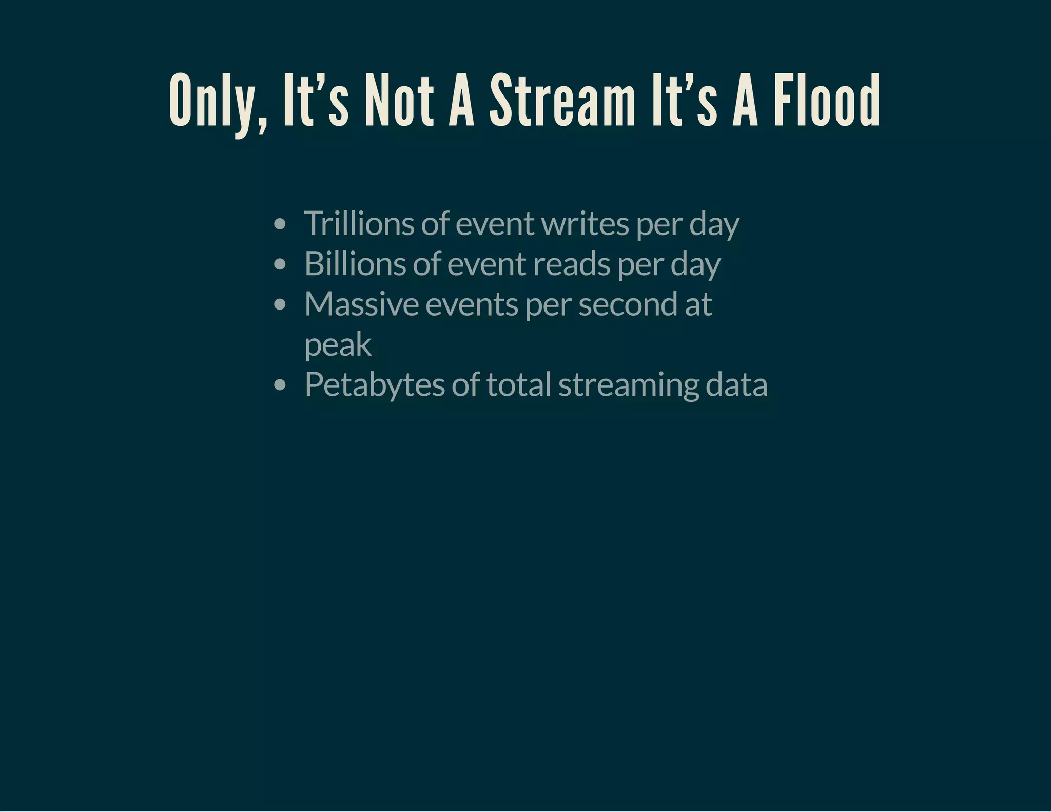 Only, It's Not A Stream It's A Flood
Trillions of event writes per day
Billions of event reads per day
Massive events per second at
peak
Petabytes of total streaming data
 