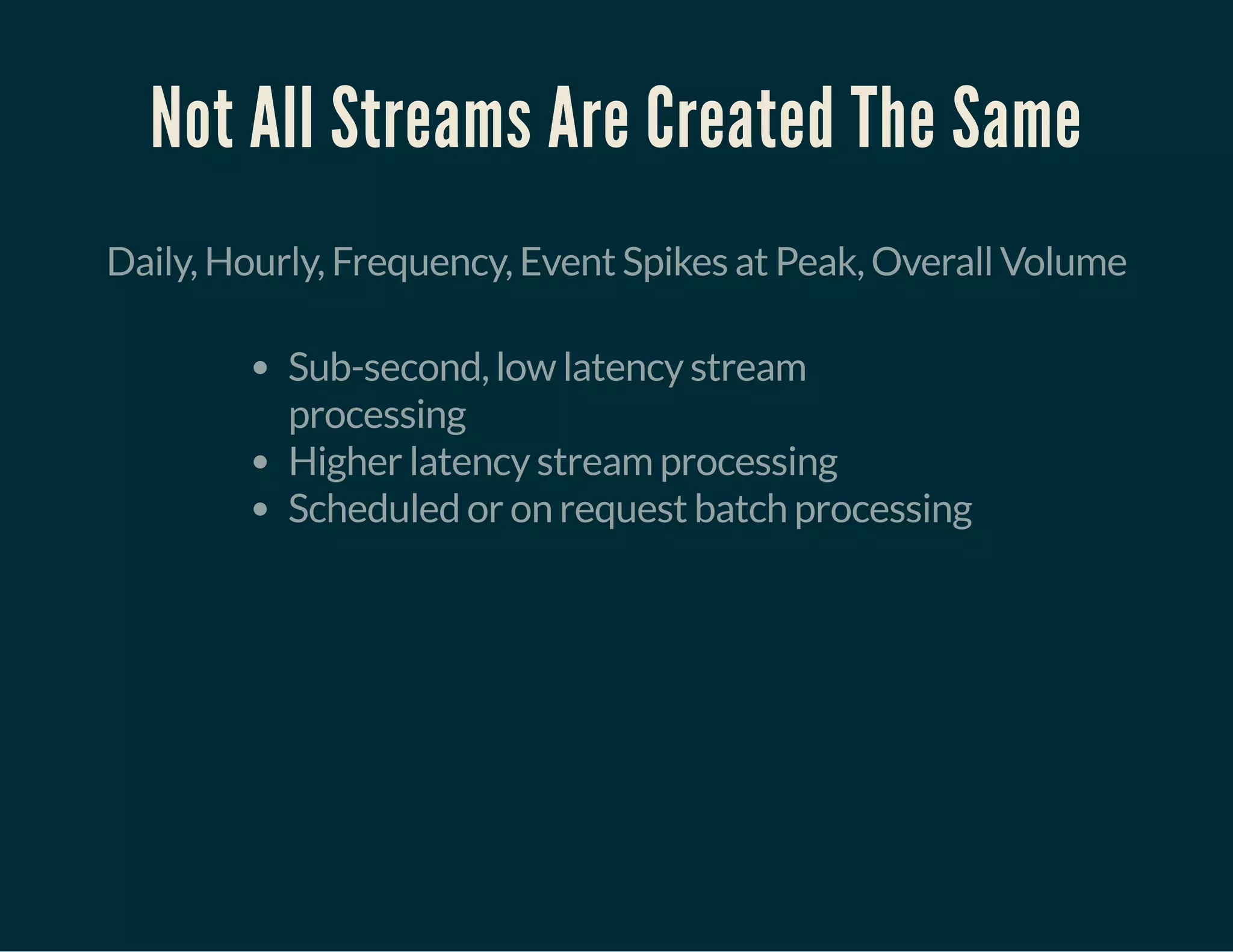 Not All Streams Are Created The Same
Daily, Hourly, Frequency, Event Spikes at Peak, Overall Volume
Sub-second, low latency stream
processing
Higher latency stream processing
Scheduled or on request batch processing
 
