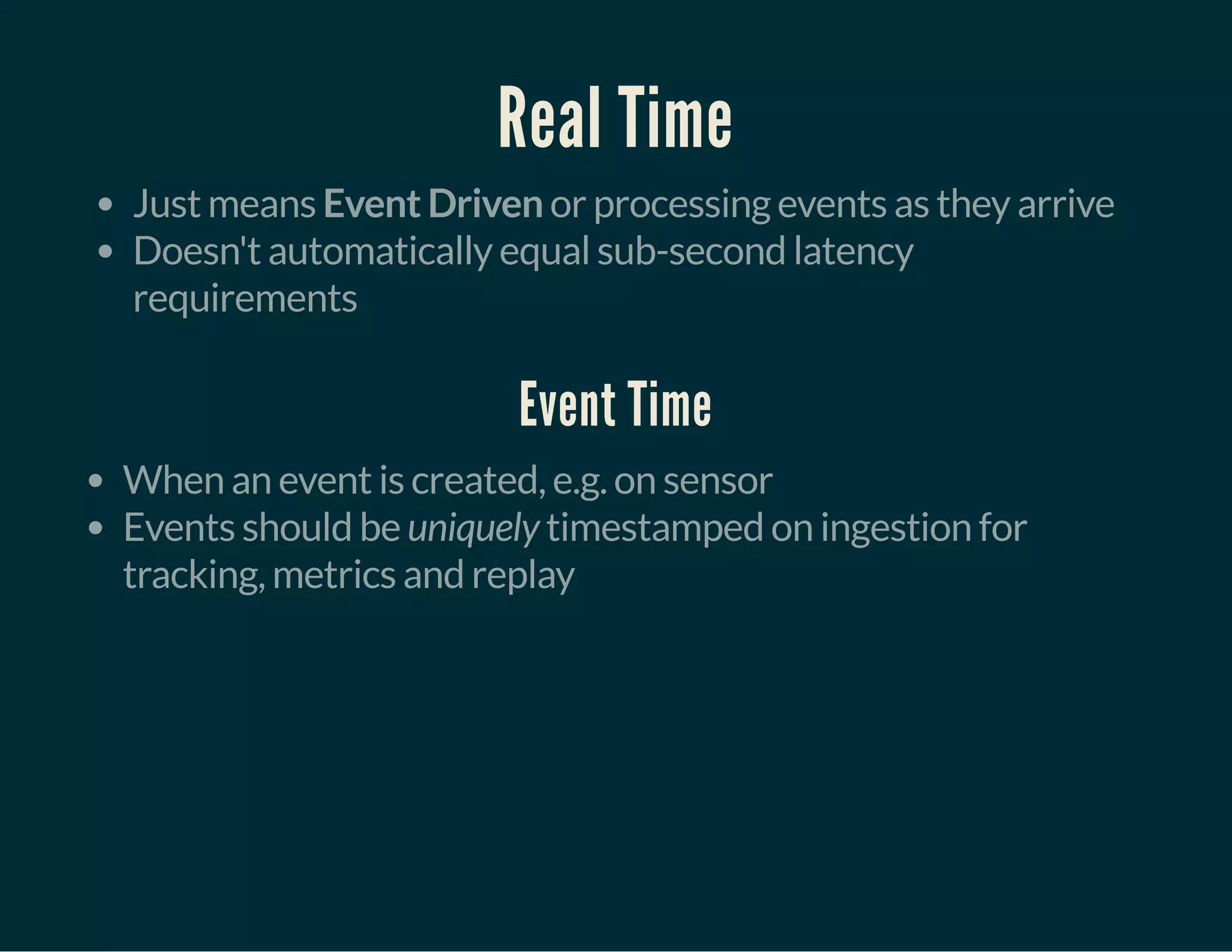Real Time
Just means Event Driven or processing events as they arrive
Doesn't automatically equal sub-second latency
requirements
Event Time
When an event is created, e.g. on sensor
Events should be uniquely timestamped on ingestion for
tracking, metrics and replay
 