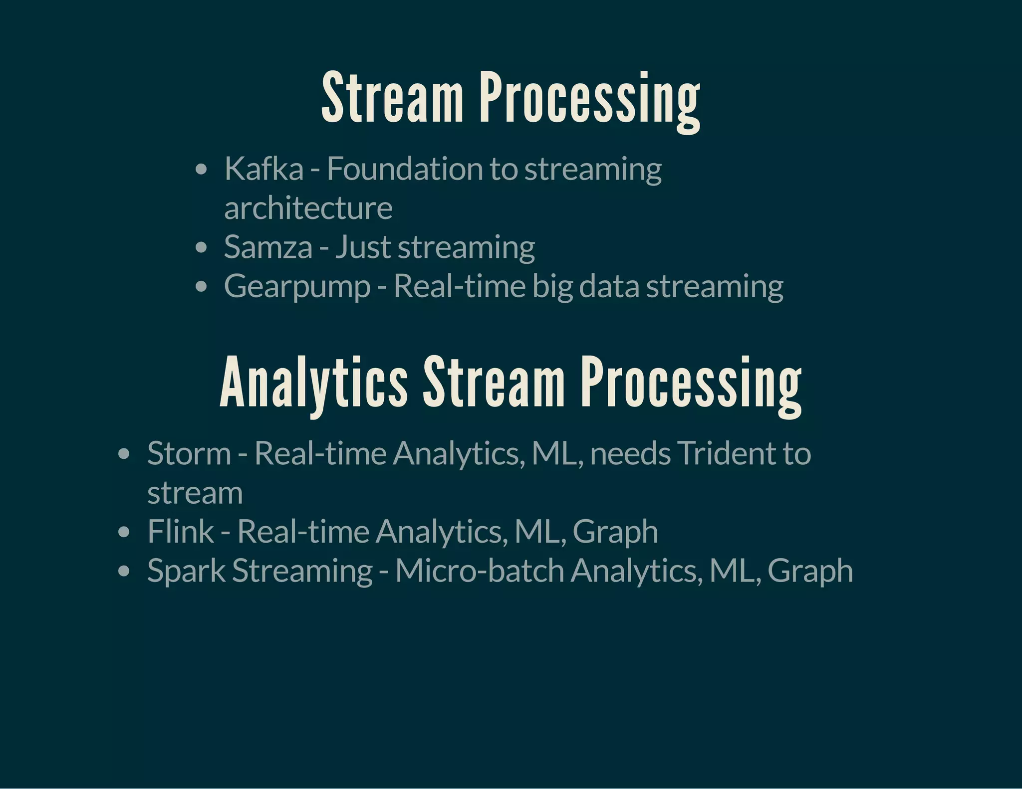 Stream Processing
Kafka - Foundation to streaming
architecture
Samza - Just streaming
Gearpump - Real-time big data streaming
Analytics Stream Processing
Storm - Real-time Analytics, ML, needs Trident to
stream
Flink - Real-time Analytics, ML, Graph
Spark Streaming - Micro-batch Analytics, ML, Graph
 