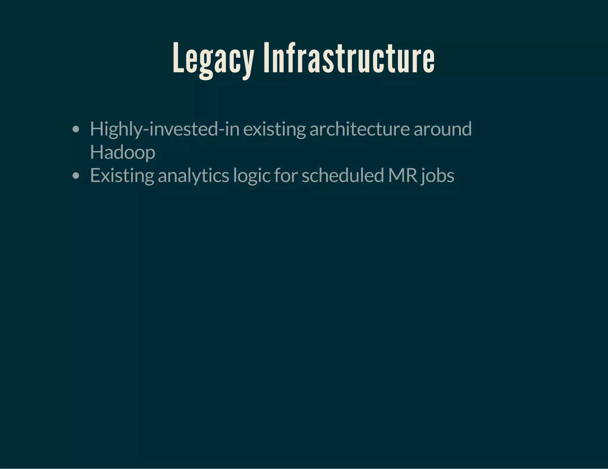 Legacy Infrastructure
Highly-invested-in existing architecture around
Hadoop
Existing analytics logic for scheduled MR jobs
 